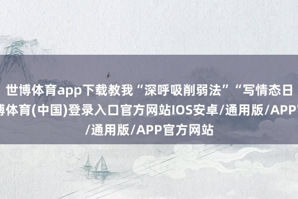 世博体育app下载教我“深呼吸削弱法”“写情态日志”-世博体育(中国)登录入口官方网站IOS安卓/通用版/APP官方网站