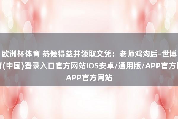 欧洲杯体育 恭候得益并领取文凭：老师鸿沟后-世博体育(中国)登录入口官方网站IOS安卓/通用版/APP官方网站