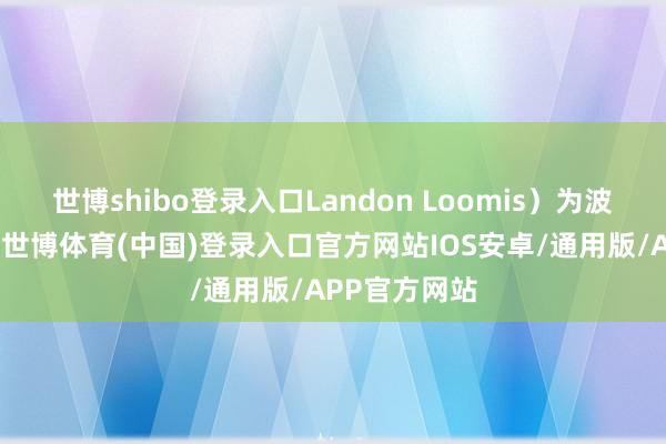 世博shibo登录入口Landon Loomis）为波音中国总裁-世博体育(中国)登录入口官方网站IOS安卓/通用版/APP官方网站