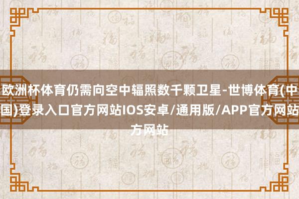 欧洲杯体育仍需向空中辐照数千颗卫星-世博体育(中国)登录入口官方网站IOS安卓/通用版/APP官方网站