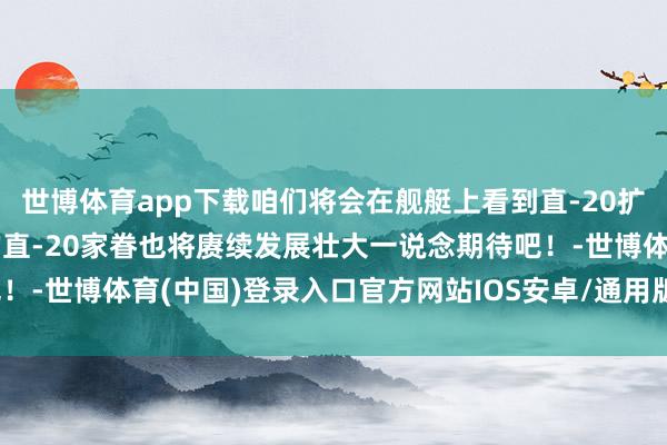 世博体育app下载咱们将会在舰艇上看到直-20扩充当务的仪态一机多型的直-20家眷也将赓续发展壮大一说念期待吧！-世博体育(中国)登录入口官方网站IOS安卓/通用版/APP官方网站
