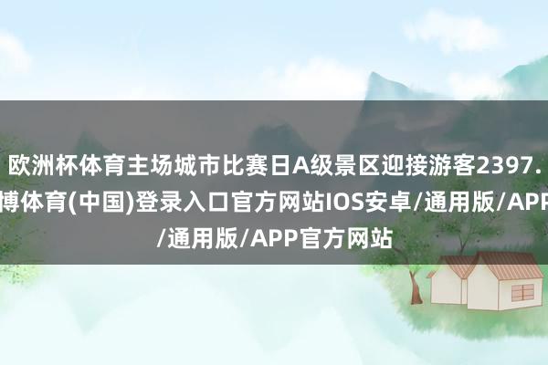 欧洲杯体育主场城市比赛日A级景区迎接游客2397.3万人-世博体育(中国)登录入口官方网站IOS安卓/通用版/APP官方网站