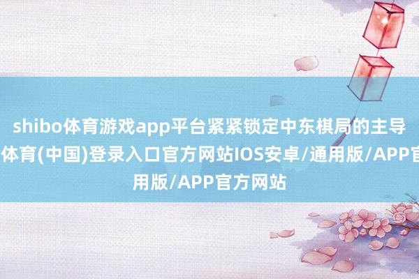 shibo体育游戏app平台紧紧锁定中东棋局的主导权-世博体育(中国)登录入口官方网站IOS安卓/通用版/APP官方网站
