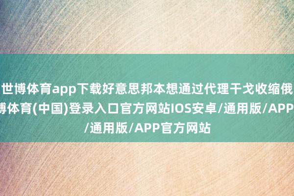 世博体育app下载好意思邦本想通过代理干戈收缩俄罗斯-世博体育(中国)登录入口官方网站IOS安卓/通用版/APP官方网站