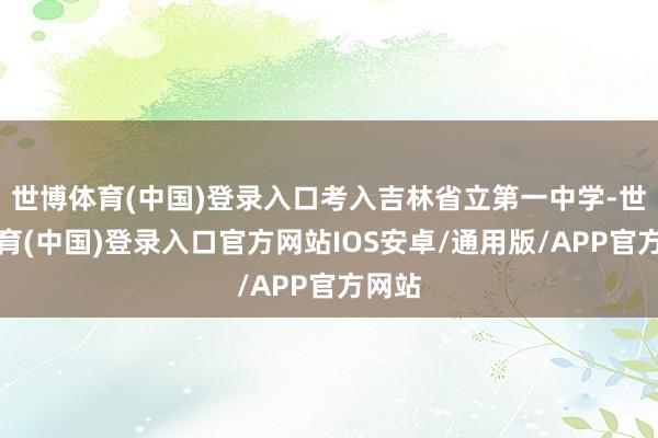 世博体育(中国)登录入口考入吉林省立第一中学-世博体育(中国)登录入口官方网站IOS安卓/通用版/APP官方网站