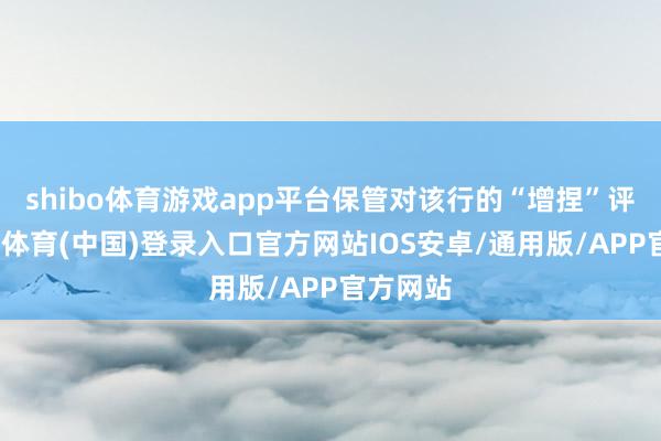 shibo体育游戏app平台保管对该行的“增捏”评级-世博体育(中国)登录入口官方网站IOS安卓/通用版/APP官方网站