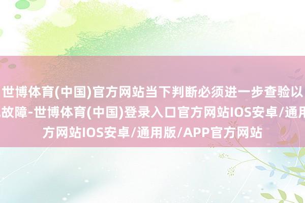 世博体育(中国)官方网站当下判断必须进一步查验以笃定引擎是否出现故障-世博体育(中国)登录入口官方网站IOS安卓/通用版/APP官方网站