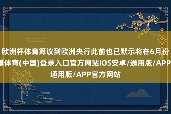 欧洲杯体育　　筹议到欧洲央行此前也已默示将在6月份降息-世博体育(中国)登录入口官方网站IOS安卓/通用版/APP官方网站