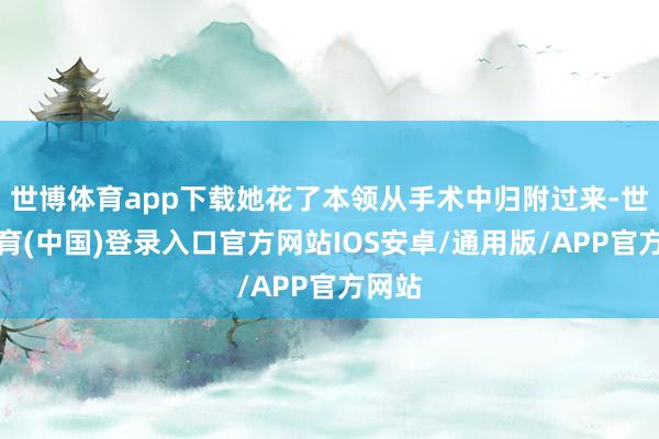 世博体育app下载她花了本领从手术中归附过来-世博体育(中国)登录入口官方网站IOS安卓/通用版/APP官方网站