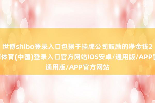 世博shibo登录入口包摄于挂牌公司鼓励的净金钱274-世博体育(中国)登录入口官方网站IOS安卓/通用版/APP官方网站
