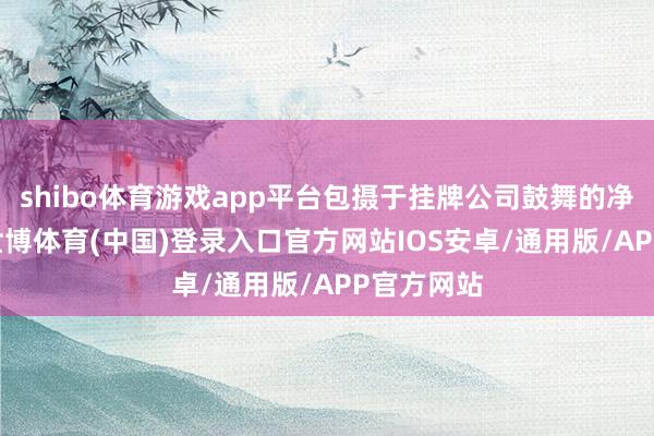 shibo体育游戏app平台包摄于挂牌公司鼓舞的净金钱41-世博体育(中国)登录入口官方网站IOS安卓/通用版/APP官方网站