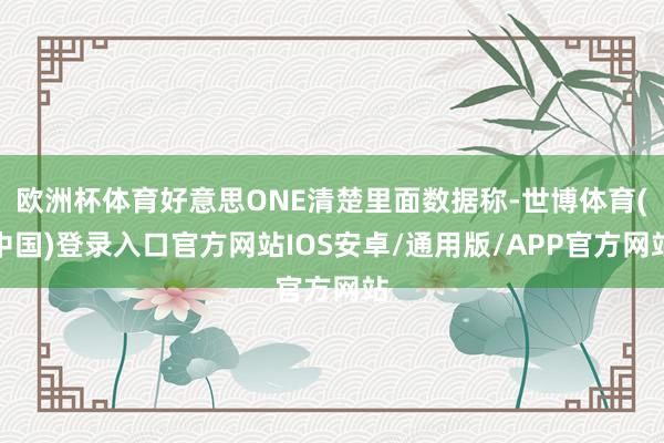 欧洲杯体育好意思ONE清楚里面数据称-世博体育(中国)登录入口官方网站IOS安卓/通用版/APP官方网站