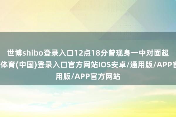 世博shibo登录入口12点18分曾现身一中对面超市-世博体育(中国)登录入口官方网站IOS安卓/通用版/APP官方网站