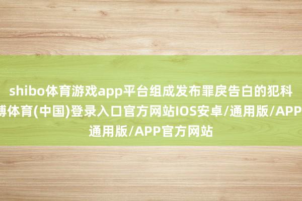 shibo体育游戏app平台组成发布罪戾告白的犯科步履-世博体育(中国)登录入口官方网站IOS安卓/通用版/APP官方网站