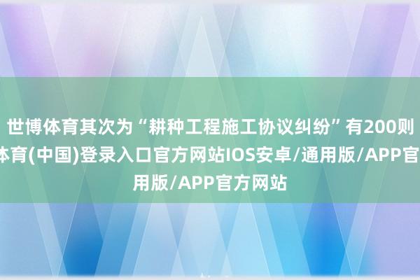 世博体育其次为“耕种工程施工协议纠纷”有200则-世博体育(中国)登录入口官方网站IOS安卓/通用版/APP官方网站