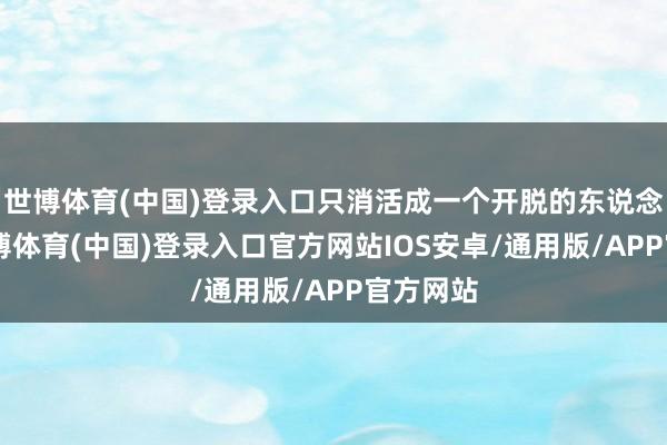 世博体育(中国)登录入口只消活成一个开脱的东说念主”-世博体育(中国)登录入口官方网站IOS安卓/通用版/APP官方网站