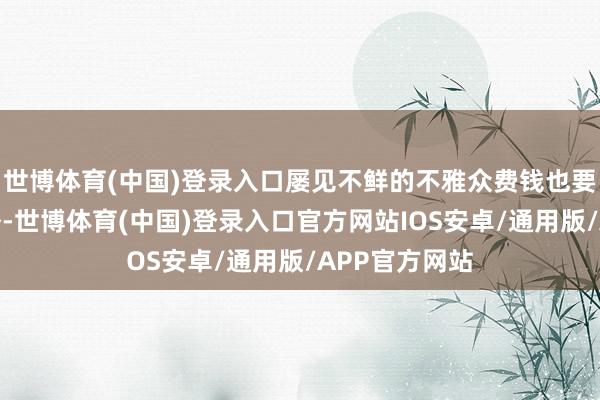 世博体育(中国)登录入口屡见不鲜的不雅众费钱也要追上这波八卦-世博体育(中国)登录入口官方网站IOS安卓/通用版/APP官方网站