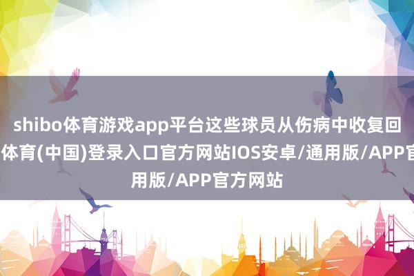 shibo体育游戏app平台这些球员从伤病中收复回来-世博体育(中国)登录入口官方网站IOS安卓/通用版/APP官方网站