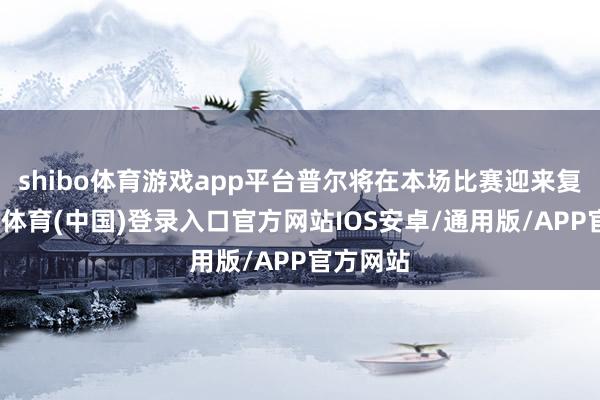 shibo体育游戏app平台普尔将在本场比赛迎来复出-世博体育(中国)登录入口官方网站IOS安卓/通用版/APP官方网站