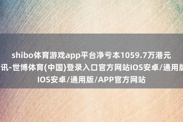 shibo体育游戏app平台净亏本1059.7万港元）智通财经APP讯-世博体育(中国)登录入口官方网站IOS安卓/通用版/APP官方网站