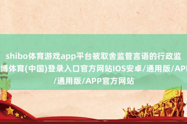 shibo体育游戏app平台被取舍监管言语的行政监管步伐-世博体育(中国)登录入口官方网站IOS安卓/通用版/APP官方网站