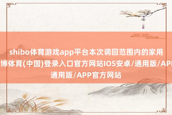 shibo体育游戏app平台 本次调回范围内的家用减压阀-世博体育(中国)登录入口官方网站IOS安卓/通用版/APP官方网站