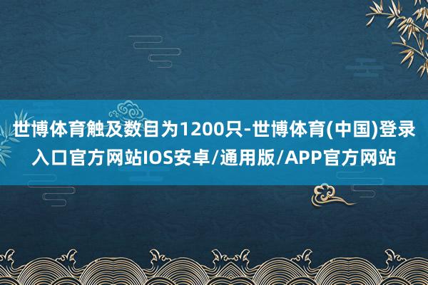 世博体育触及数目为1200只-世博体育(中国)登录入口官方网站IOS安卓/通用版/APP官方网站