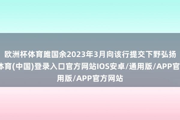 欧洲杯体育雎国余2023年3月向该行提交下野弘扬-世博体育(中国)登录入口官方网站IOS安卓/通用版/APP官方网站