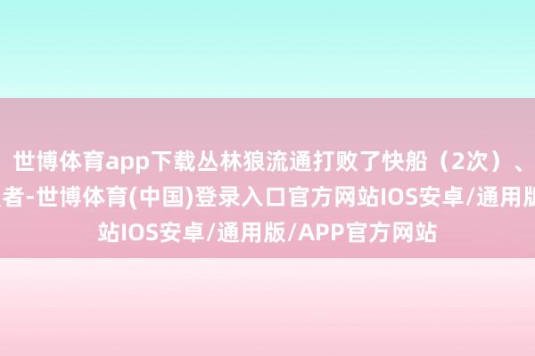 世博体育app下载丛林狼流通打败了快船（2次）、湖东说念主和强者-世博体育(中国)登录入口官方网站IOS安卓/通用版/APP官方网站
