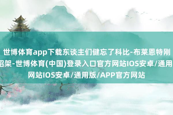 世博体育app下载东谈主们健忘了科比-布莱恩特刚进定约时打得很招架-世博体育(中国)登录入口官方网站IOS安卓/通用版/APP官方网站