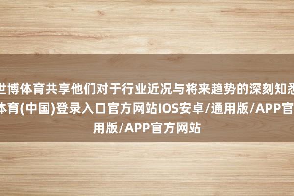 世博体育共享他们对于行业近况与将来趋势的深刻知悉-世博体育(中国)登录入口官方网站IOS安卓/通用版/APP官方网站