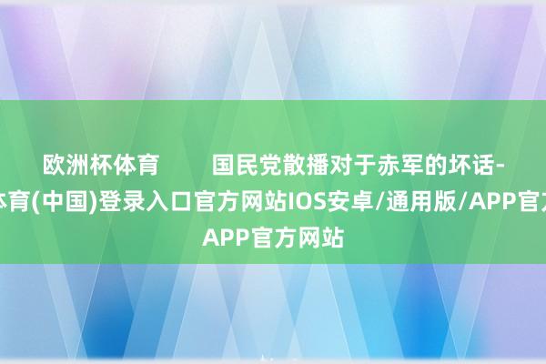 欧洲杯体育        国民党散播对于赤军的坏话-世博体育(中国)登录入口官方网站IOS安卓/通用版/APP官方网站