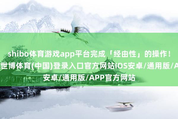 shibo体育游戏app平台完成「经由性」的操作!那也即是说-世博体育(中国)登录入口官方网站IOS安卓/通用版/APP官方网站