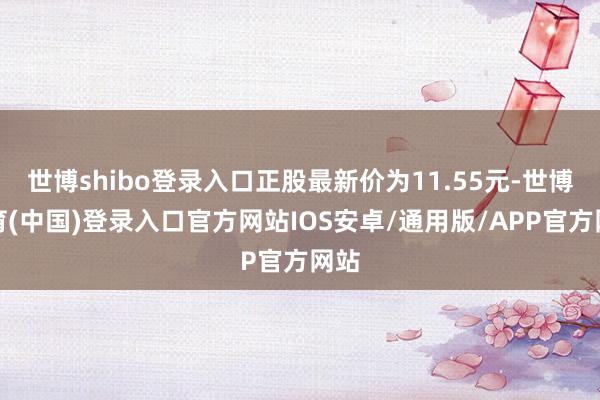 世博shibo登录入口正股最新价为11.55元-世博体育(中国)登录入口官方网站IOS安卓/通用版/APP官方网站
