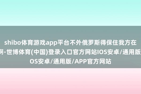 shibo体育游戏app平台不外俄罗斯得保住我方在叙利亚的利益啊-世博体育(中国)登录入口官方网站IOS安卓/通用版/APP官方网站
