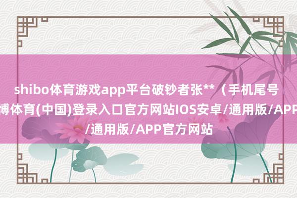 shibo体育游戏app平台破钞者张**（手机尾号 1083-世博体育(中国)登录入口官方网站IOS安卓/通用版/APP官方网站