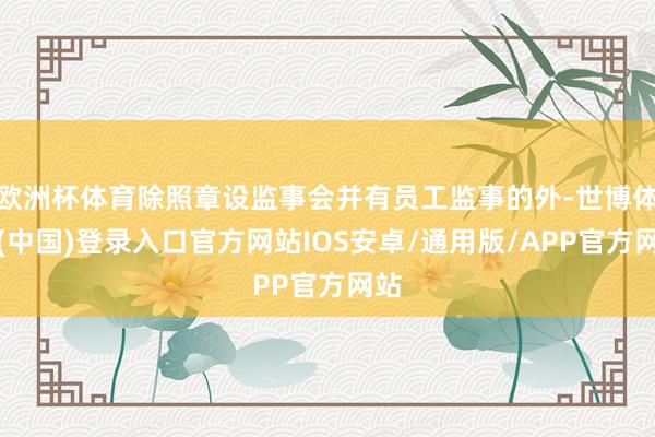 欧洲杯体育除照章设监事会并有员工监事的外-世博体育(中国)登录入口官方网站IOS安卓/通用版/APP官方网站