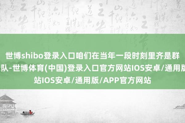 世博shibo登录入口咱们在当年一段时刻里齐是群众蓄力抨击的球队-世博体育(中国)登录入口官方网站IOS安卓/通用版/APP官方网站