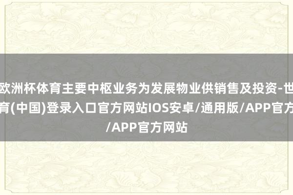 欧洲杯体育主要中枢业务为发展物业供销售及投资-世博体育(中国)登录入口官方网站IOS安卓/通用版/APP官方网站