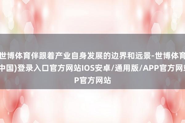 世博体育伴跟着产业自身发展的边界和远景-世博体育(中国)登录入口官方网站IOS安卓/通用版/APP官方网站