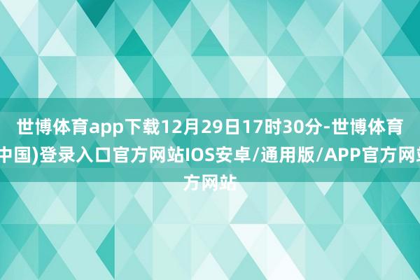 世博体育app下载12月29日17时30分-世博体育(中国)登录入口官方网站IOS安卓/通用版/APP官方网站