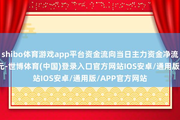 shibo体育游戏app平台资金流向当日主力资金净流出2445.07万元-世博体育(中国)登录入口官方网站IOS安卓/通用版/APP官方网站