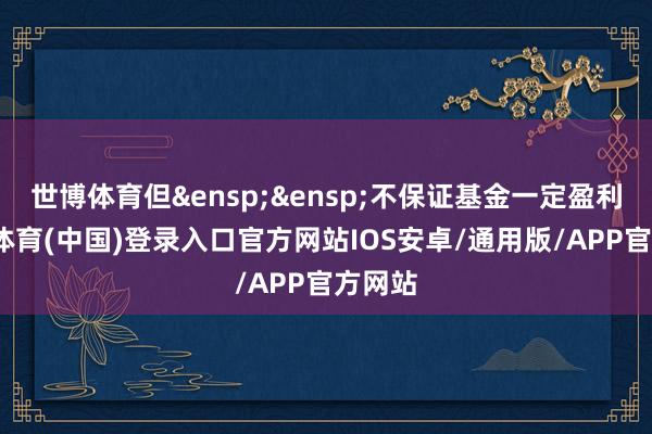 世博体育但 不保证基金一定盈利-世博体育(中国)登录入口官方网站IOS安卓/通用版/APP官方网站