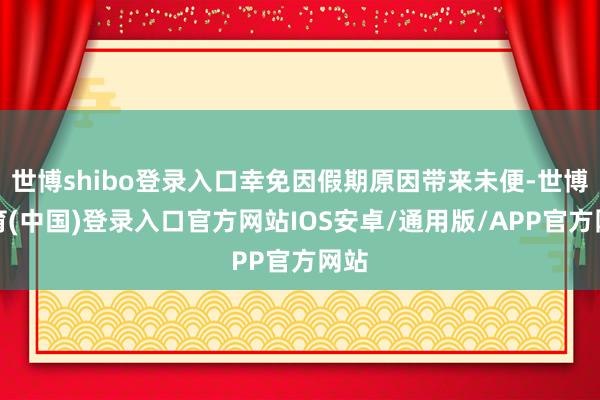 世博shibo登录入口幸免因假期原因带来未便-世博体育(中国)登录入口官方网站IOS安卓/通用版/APP官方网站