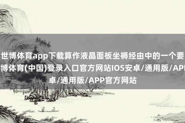 世博体育app下载算作液晶面板坐褥经由中的一个要紧才智-世博体育(中国)登录入口官方网站IOS安卓/通用版/APP官方网站