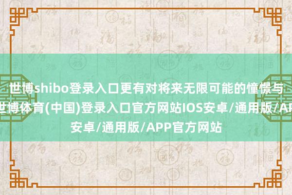 世博shibo登录入口更有对将来无限可能的憧憬与刚烈信念-世博体育(中国)登录入口官方网站IOS安卓/通用版/APP官方网站