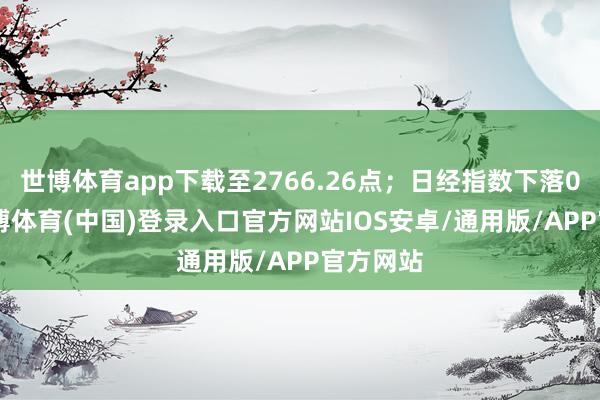 世博体育app下载至2766.26点；日经指数下落0.8%-世博体育(中国)登录入口官方网站IOS安卓/通用版/APP官方网站