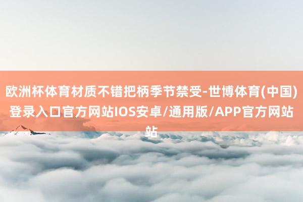 欧洲杯体育材质不错把柄季节禁受-世博体育(中国)登录入口官方网站IOS安卓/通用版/APP官方网站