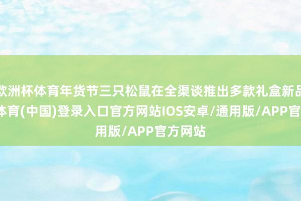 欧洲杯体育年货节三只松鼠在全渠谈推出多款礼盒新品-世博体育(中国)登录入口官方网站IOS安卓/通用版/APP官方网站