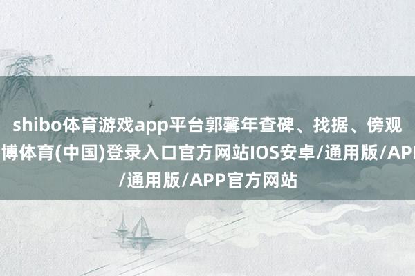 shibo体育游戏app平台郭馨年查碑、找据、傍观、阅书-世博体育(中国)登录入口官方网站IOS安卓/通用版/APP官方网站